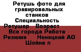 Ретушь фото для гравировальных станков › Специальность ­ Ретушер › Возраст ­ 40 - Все города Работа » Резюме   . Ненецкий АО,Шойна п.